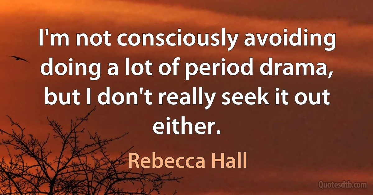 I'm not consciously avoiding doing a lot of period drama, but I don't really seek it out either. (Rebecca Hall)