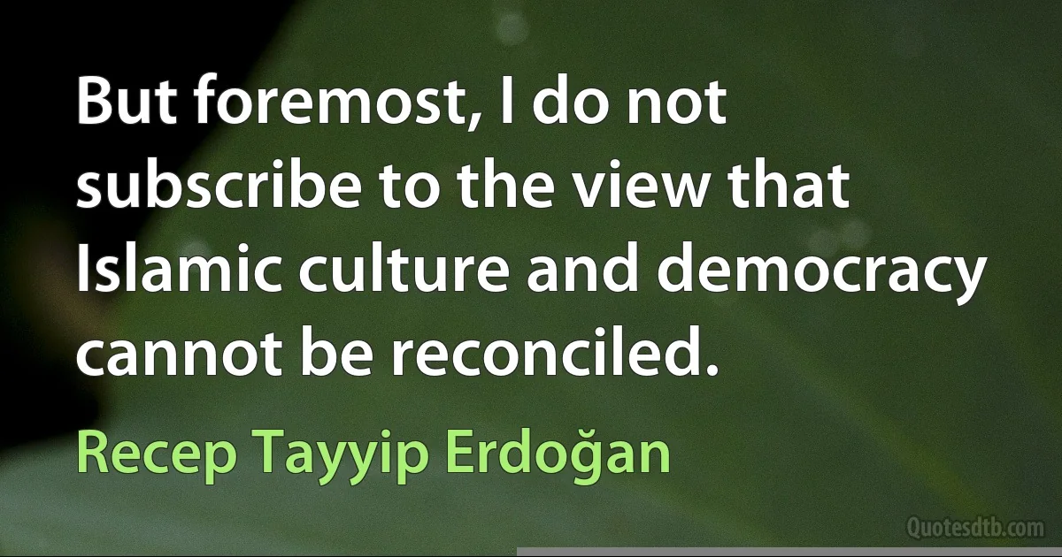 But foremost, I do not subscribe to the view that Islamic culture and democracy cannot be reconciled. (Recep Tayyip Erdoğan)