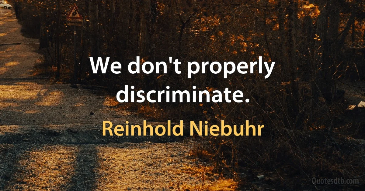 We don't properly discriminate. (Reinhold Niebuhr)