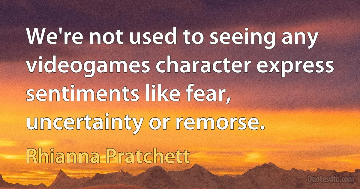 We're not used to seeing any videogames character express sentiments like fear, uncertainty or remorse. (Rhianna Pratchett)