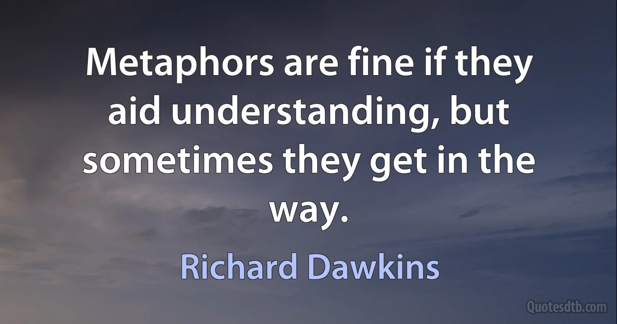 Metaphors are fine if they aid understanding, but sometimes they get in the way. (Richard Dawkins)