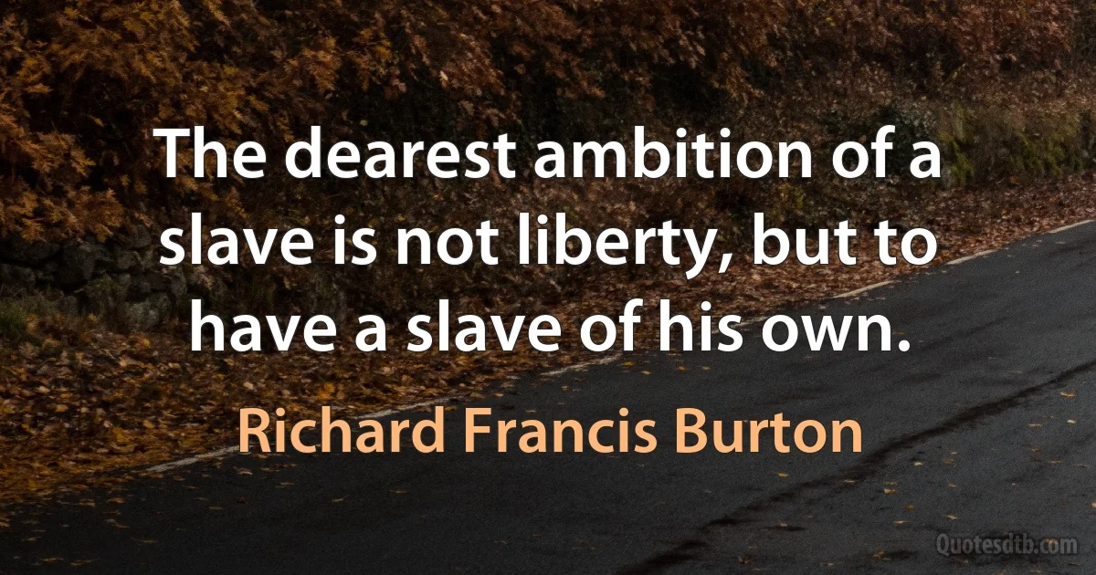 The dearest ambition of a slave is not liberty, but to have a slave of his own. (Richard Francis Burton)