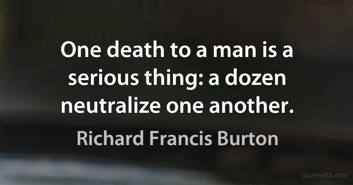 One death to a man is a serious thing: a dozen neutralize one another. (Richard Francis Burton)