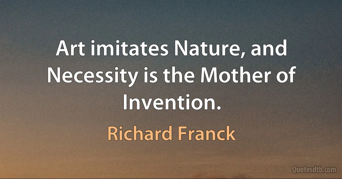 Art imitates Nature, and Necessity is the Mother of Invention. (Richard Franck)