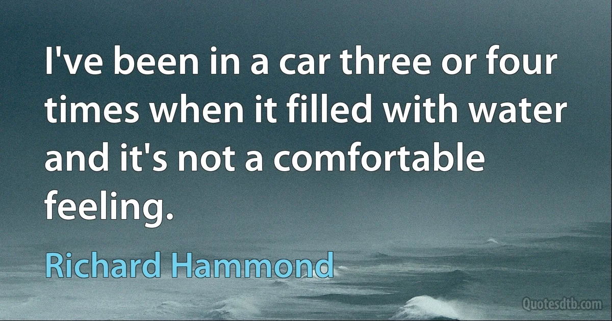 I've been in a car three or four times when it filled with water and it's not a comfortable feeling. (Richard Hammond)