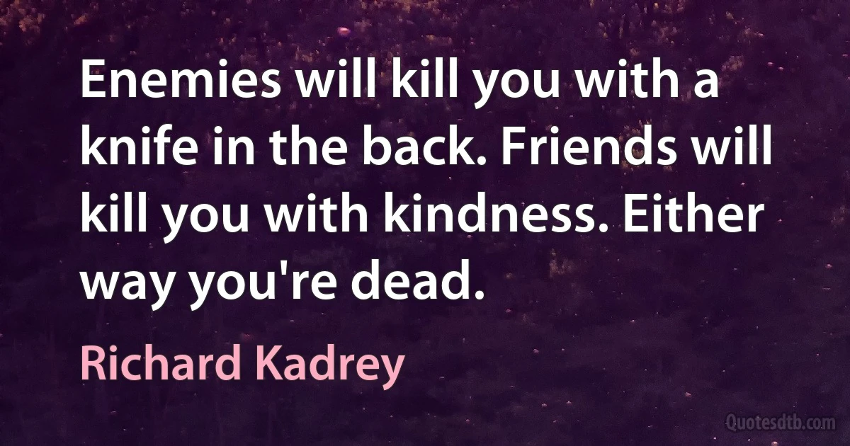 Enemies will kill you with a knife in the back. Friends will kill you with kindness. Either way you're dead. (Richard Kadrey)