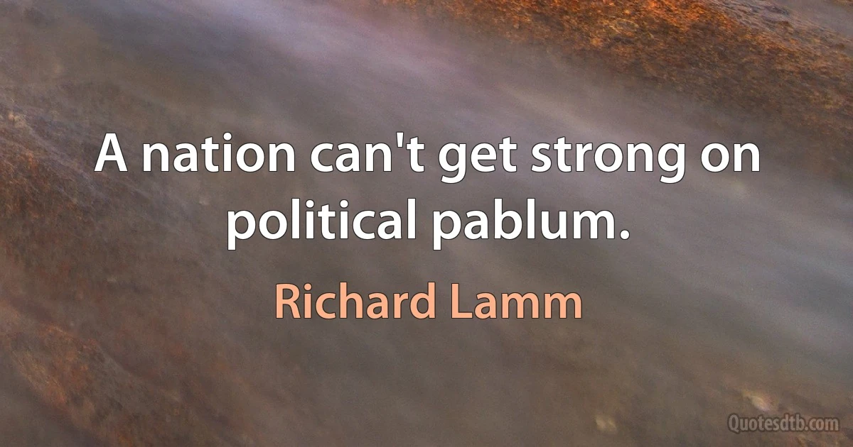 A nation can't get strong on political pablum. (Richard Lamm)