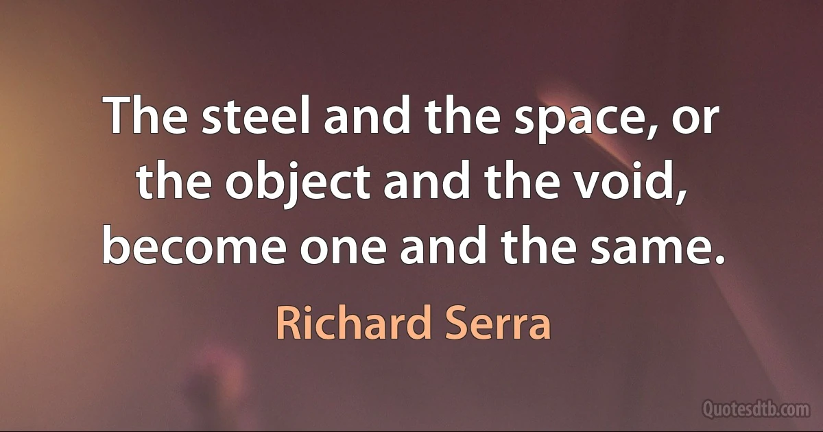 The steel and the space, or the object and the void, become one and the same. (Richard Serra)