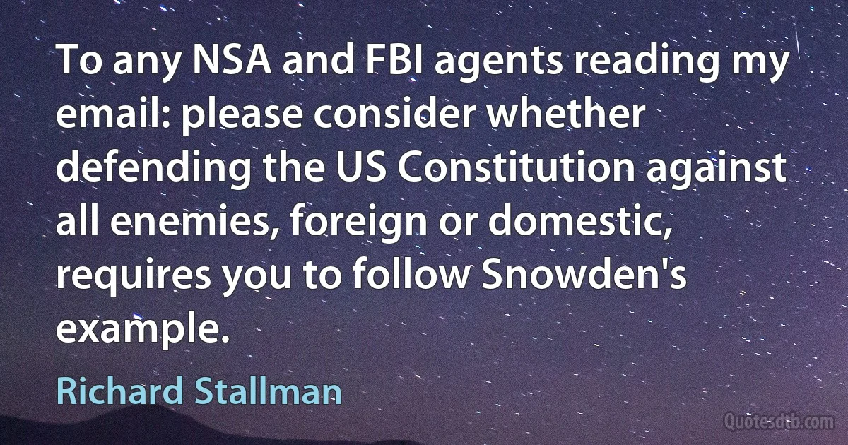 To any NSA and FBI agents reading my email: please consider whether defending the US Constitution against all enemies, foreign or domestic, requires you to follow Snowden's example. (Richard Stallman)