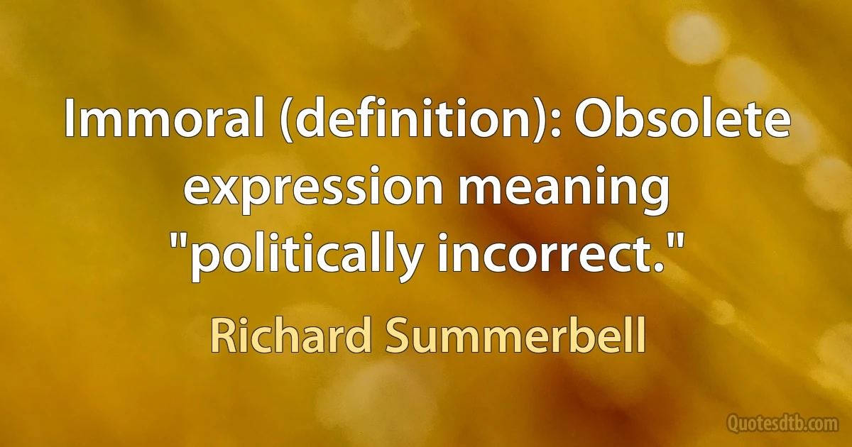 Immoral (definition): Obsolete expression meaning "politically incorrect." (Richard Summerbell)