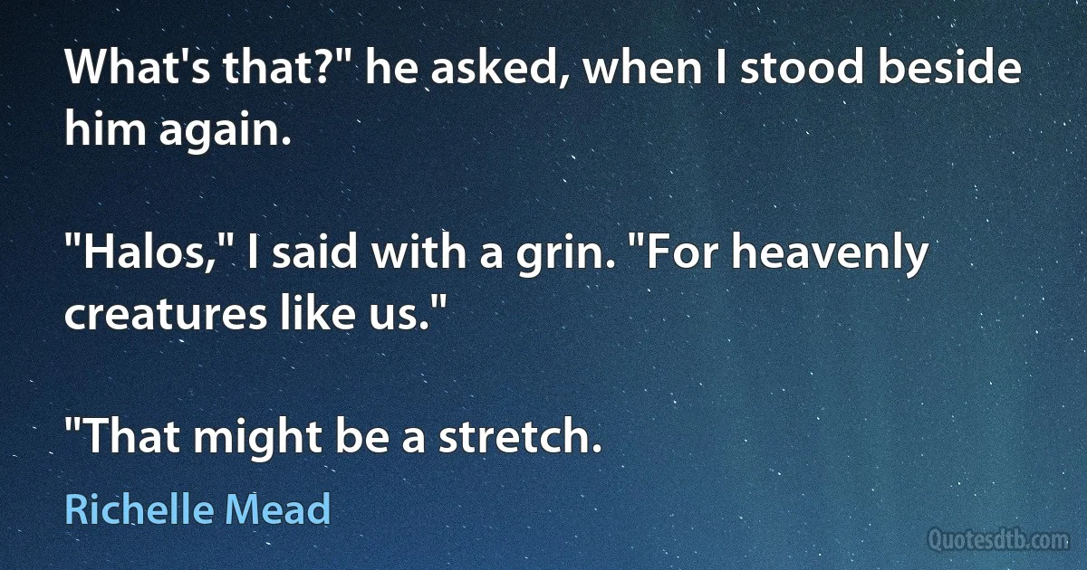 What's that?" he asked, when I stood beside him again.

"Halos," I said with a grin. "For heavenly creatures like us."

"That might be a stretch. (Richelle Mead)