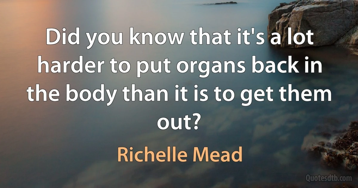 Did you know that it's a lot harder to put organs back in the body than it is to get them out? (Richelle Mead)