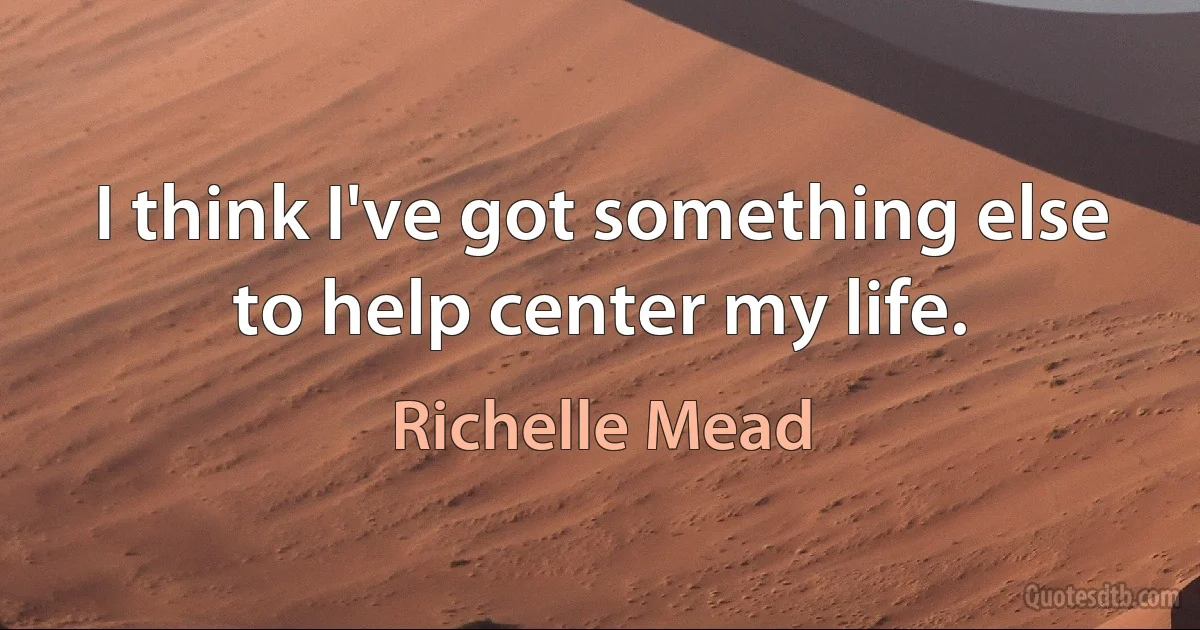 I think I've got something else to help center my life. (Richelle Mead)