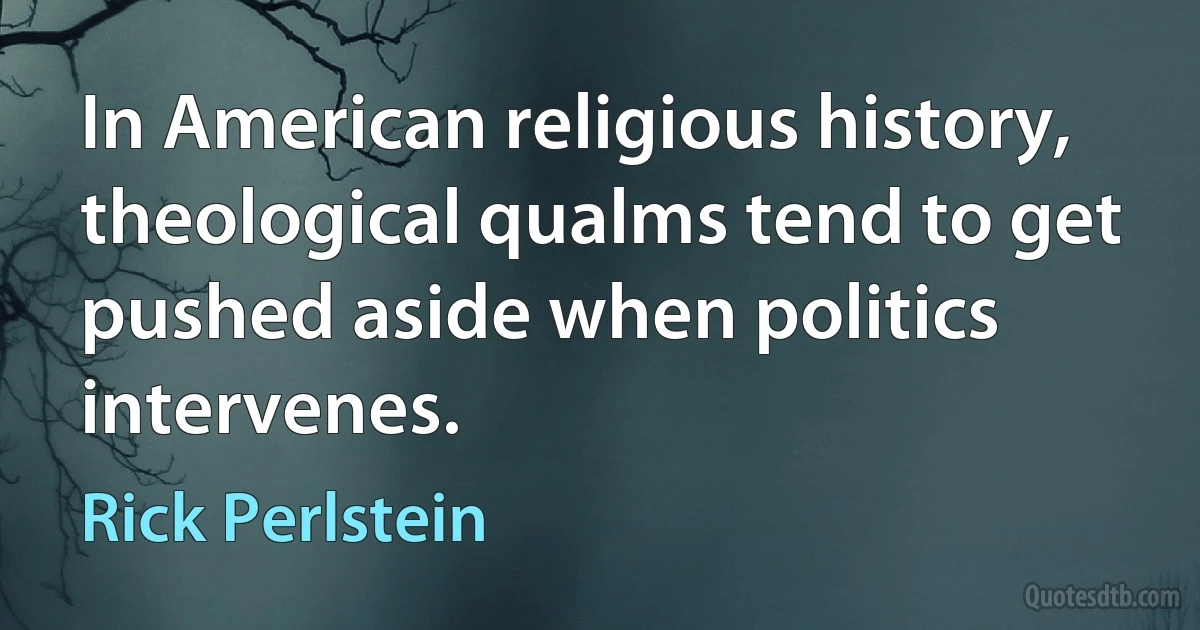 In American religious history, theological qualms tend to get pushed aside when politics intervenes. (Rick Perlstein)