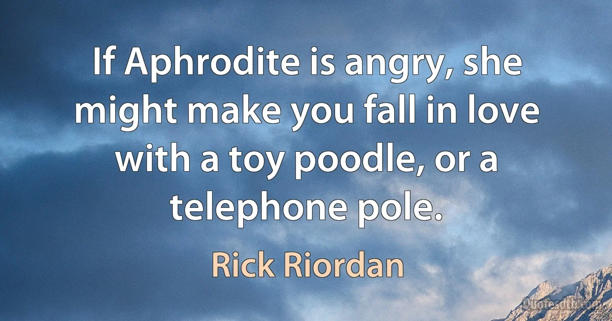 If Aphrodite is angry, she might make you fall in love with a toy poodle, or a telephone pole. (Rick Riordan)