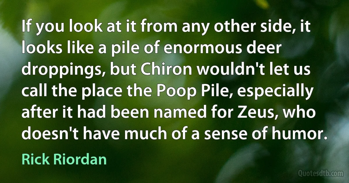 If you look at it from any other side, it looks like a pile of enormous deer droppings, but Chiron wouldn't let us call the place the Poop Pile, especially after it had been named for Zeus, who doesn't have much of a sense of humor. (Rick Riordan)