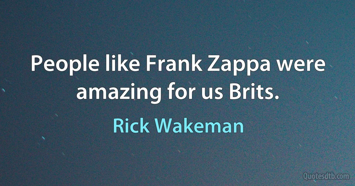 People like Frank Zappa were amazing for us Brits. (Rick Wakeman)