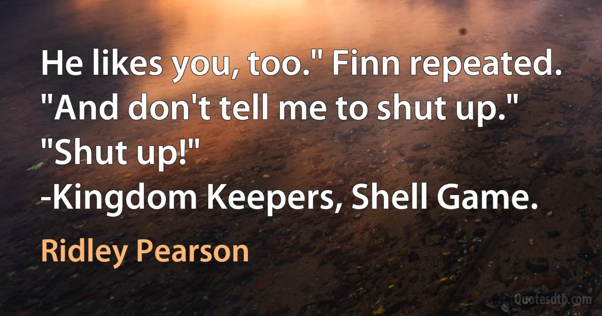 He likes you, too." Finn repeated. "And don't tell me to shut up."
"Shut up!"
-Kingdom Keepers, Shell Game. (Ridley Pearson)