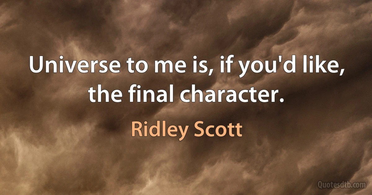 Universe to me is, if you'd like, the final character. (Ridley Scott)