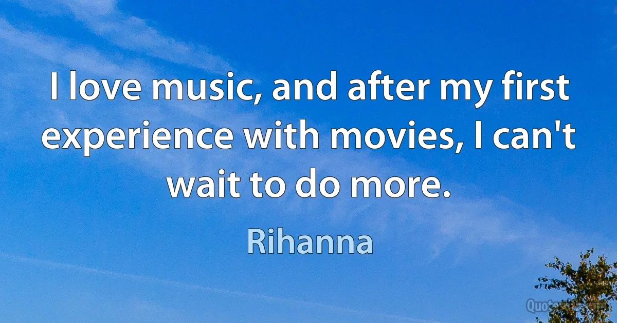 I love music, and after my first experience with movies, I can't wait to do more. (Rihanna)