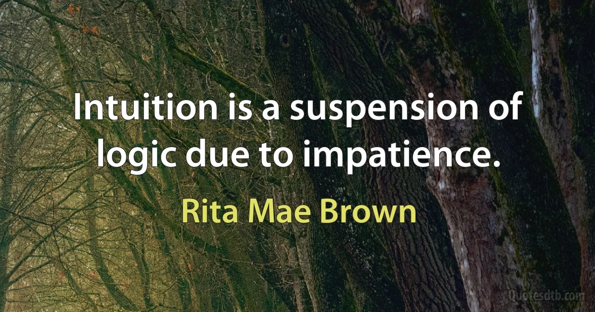 Intuition is a suspension of logic due to impatience. (Rita Mae Brown)