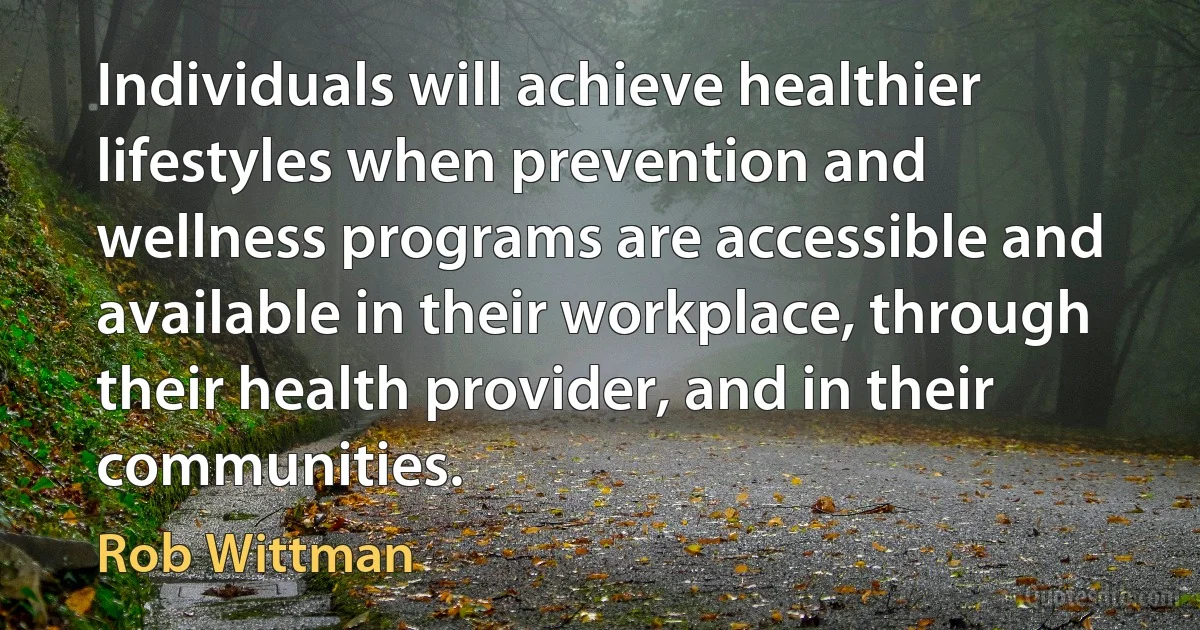 Individuals will achieve healthier lifestyles when prevention and wellness programs are accessible and available in their workplace, through their health provider, and in their communities. (Rob Wittman)