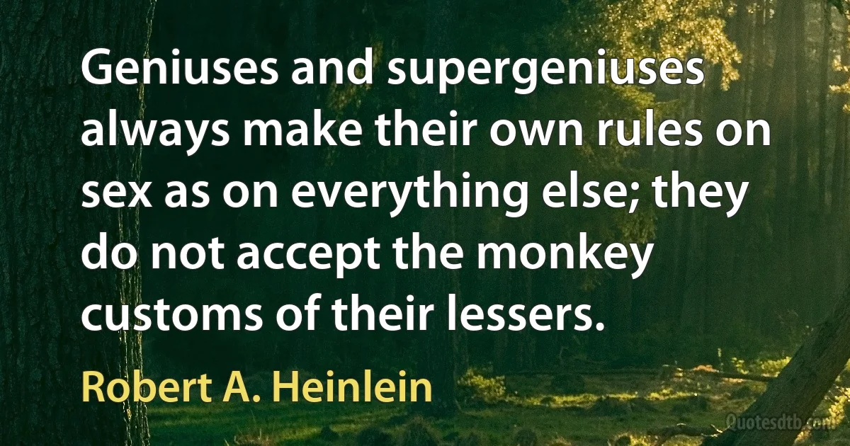 Geniuses and supergeniuses always make their own rules on sex as on everything else; they do not accept the monkey customs of their lessers. (Robert A. Heinlein)