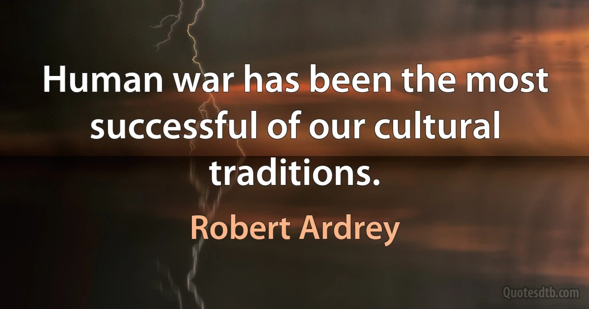 Human war has been the most successful of our cultural traditions. (Robert Ardrey)