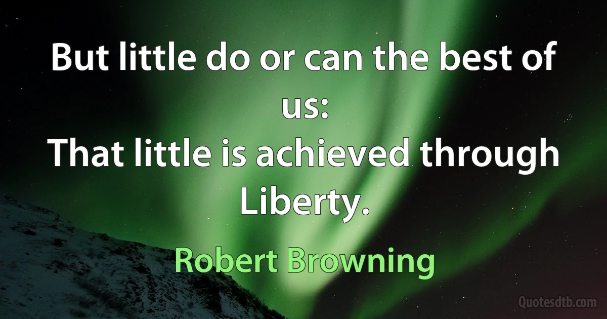 But little do or can the best of us:
That little is achieved through Liberty. (Robert Browning)