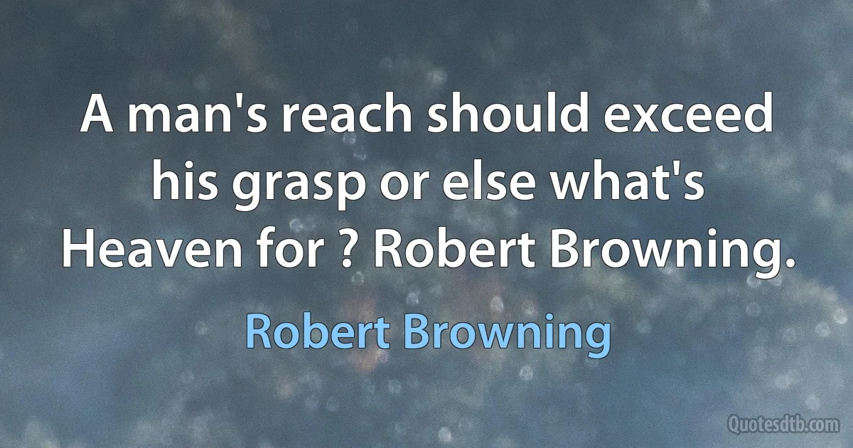 A man's reach should exceed his grasp or else what's Heaven for ? Robert Browning. (Robert Browning)