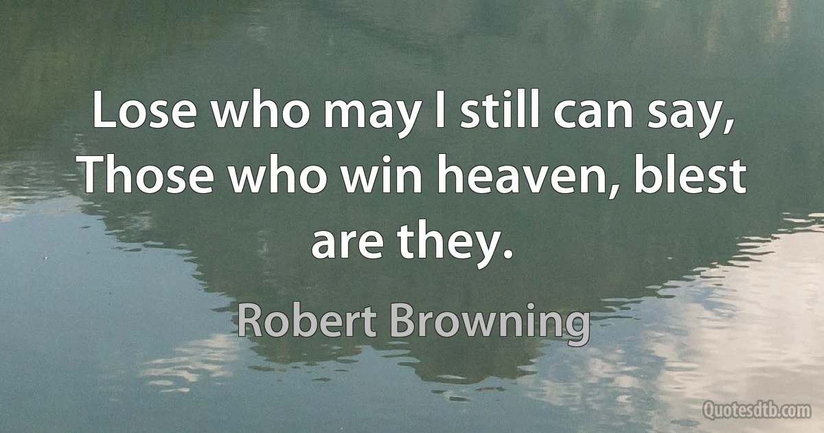 Lose who may I still can say, Those who win heaven, blest are they. (Robert Browning)