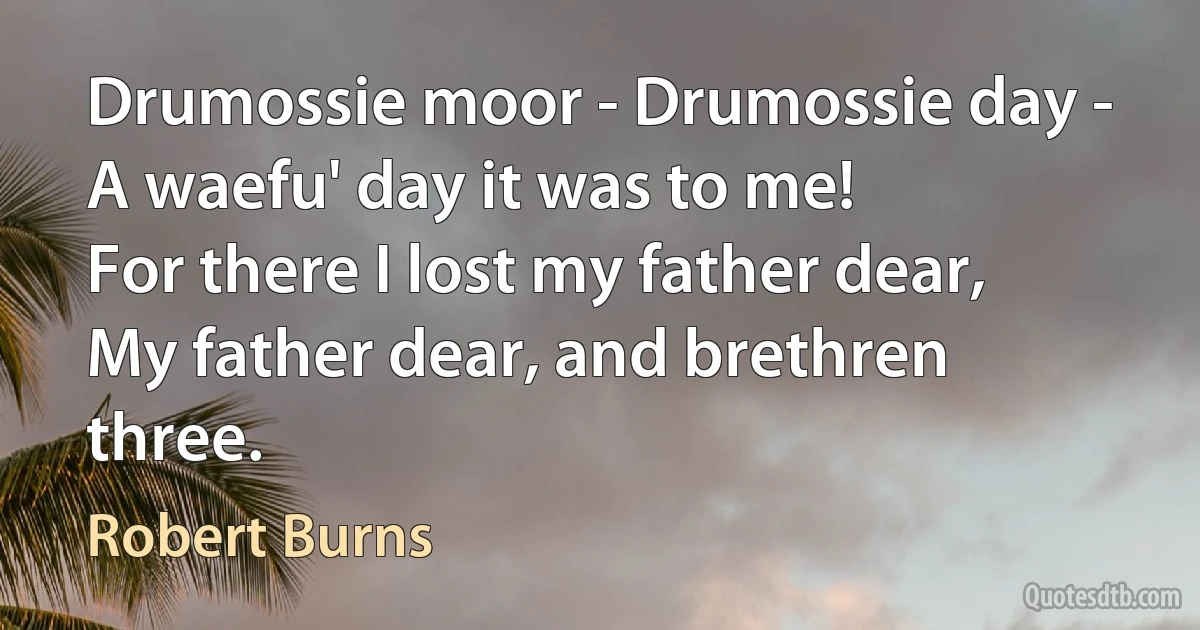 Drumossie moor - Drumossie day -
A waefu' day it was to me!
For there I lost my father dear,
My father dear, and brethren three. (Robert Burns)