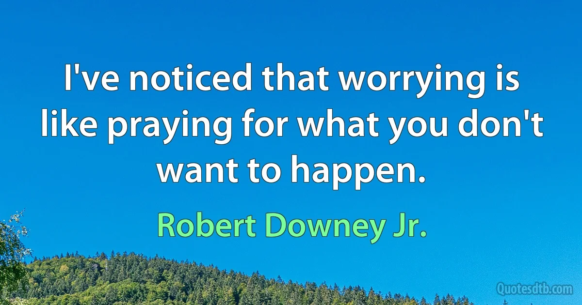 I've noticed that worrying is like praying for what you don't want to happen. (Robert Downey Jr.)