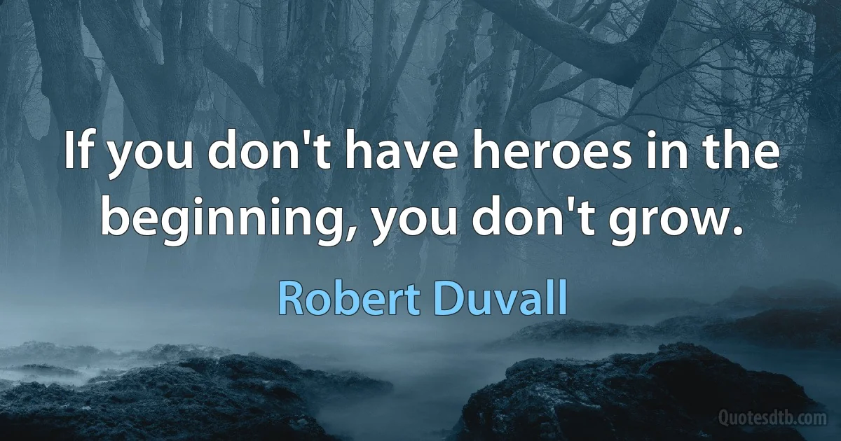 If you don't have heroes in the beginning, you don't grow. (Robert Duvall)