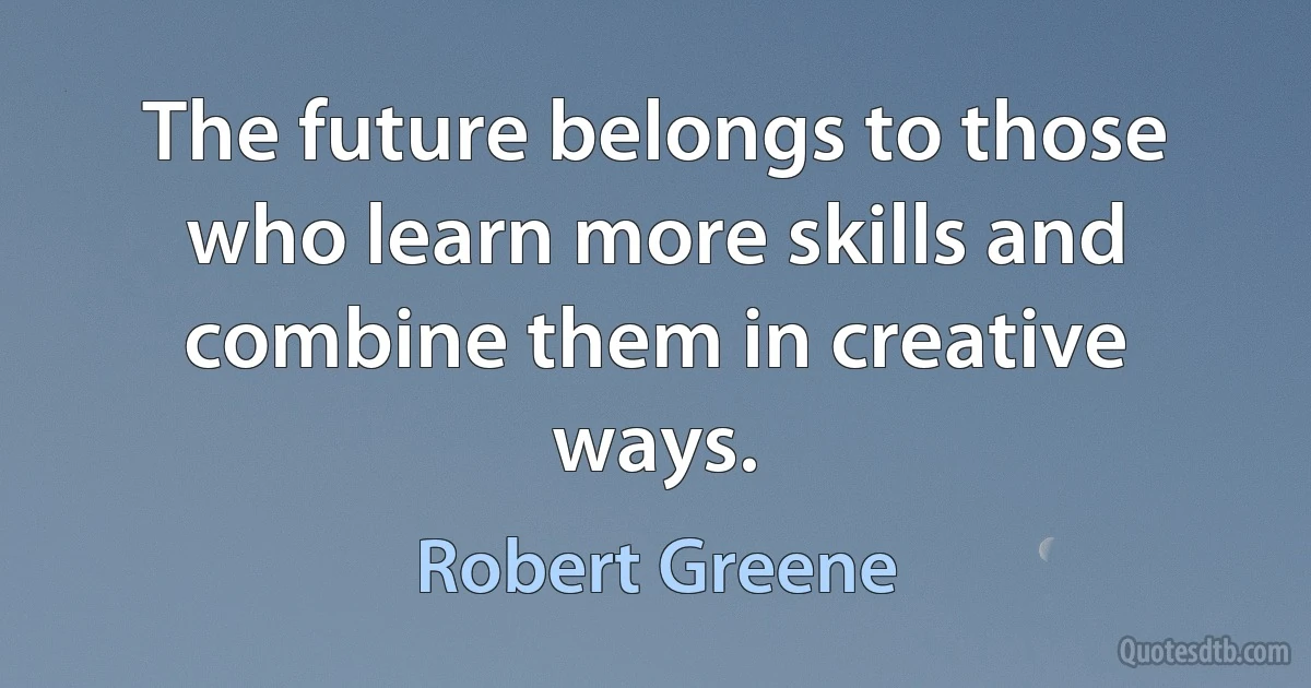 The future belongs to those who learn more skills and combine them in creative ways. (Robert Greene)