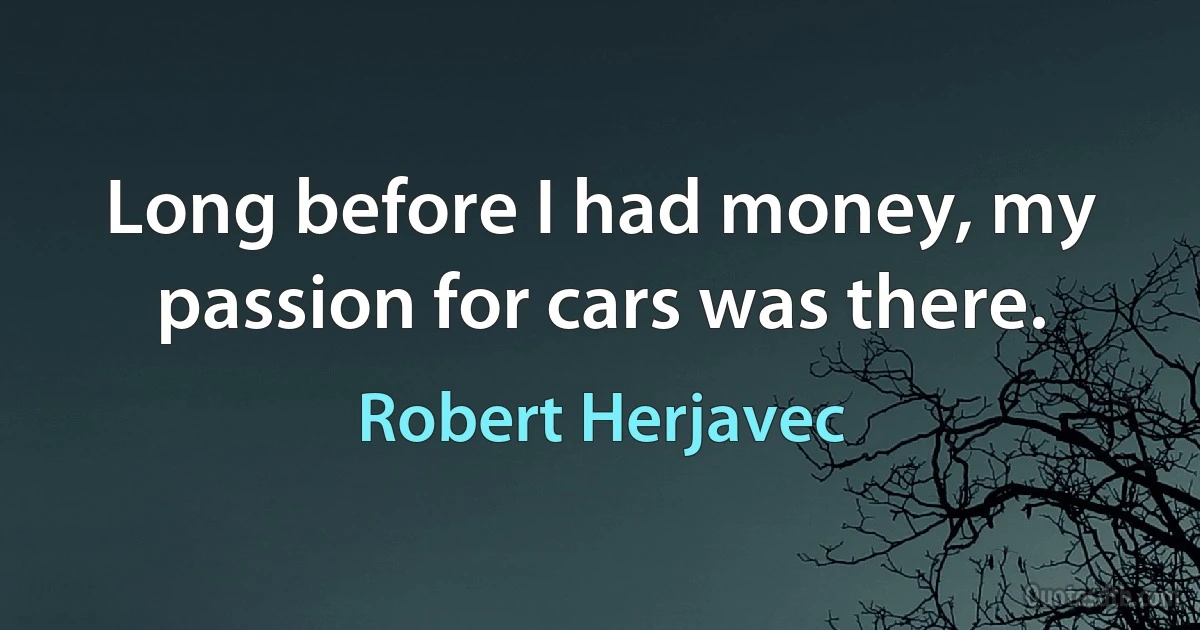 Long before I had money, my passion for cars was there. (Robert Herjavec)