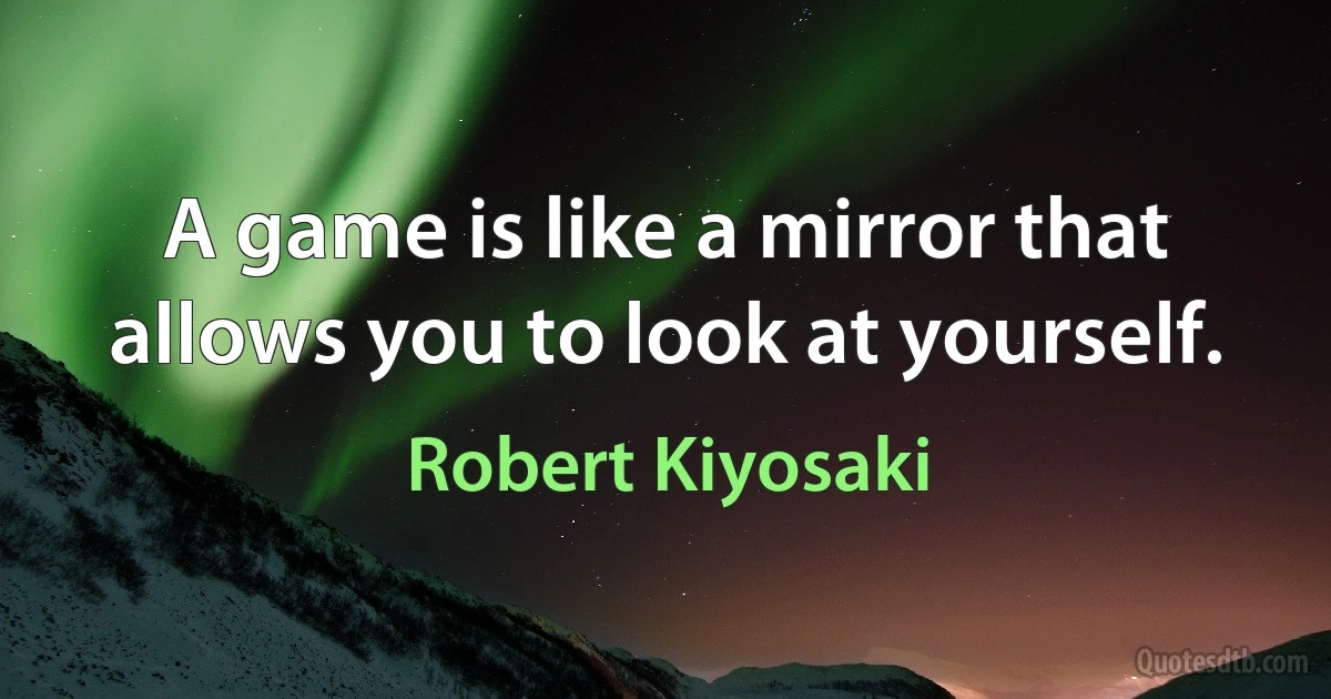 A game is like a mirror that allows you to look at yourself. (Robert Kiyosaki)