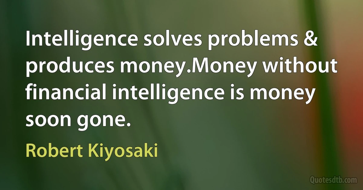 Intelligence solves problems & produces money.Money without financial intelligence is money soon gone. (Robert Kiyosaki)