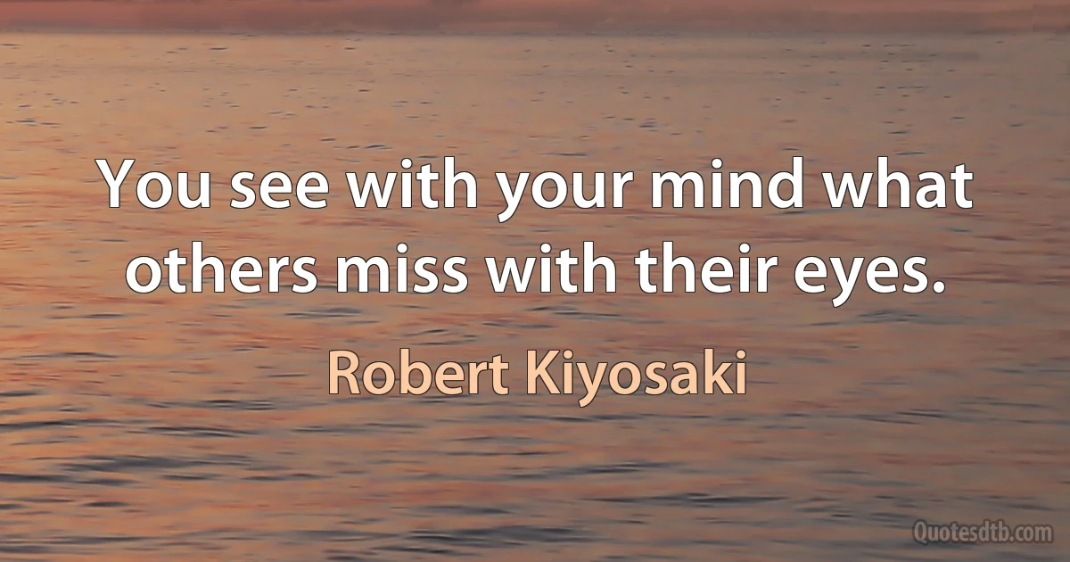 You see with your mind what others miss with their eyes. (Robert Kiyosaki)