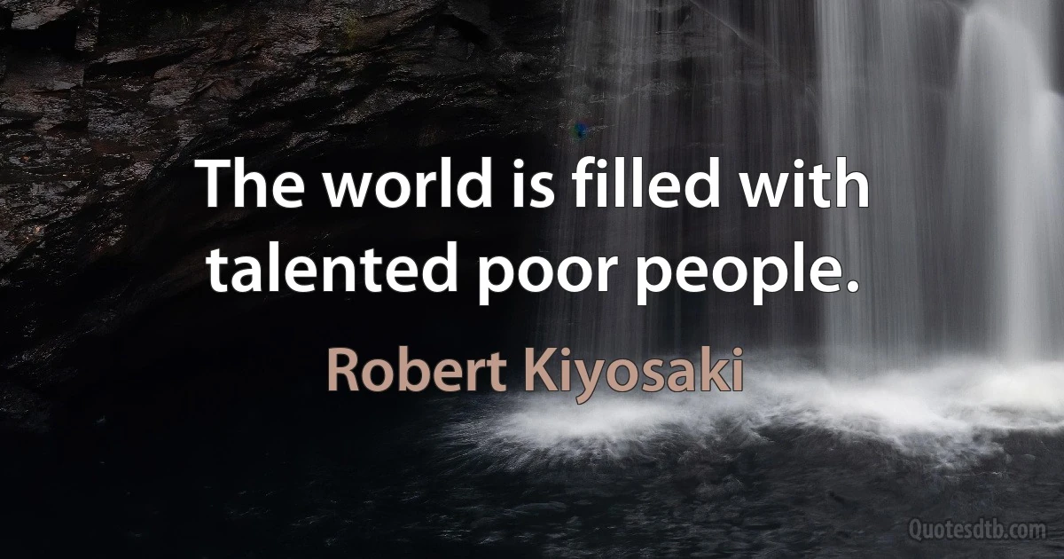 The world is filled with talented poor people. (Robert Kiyosaki)