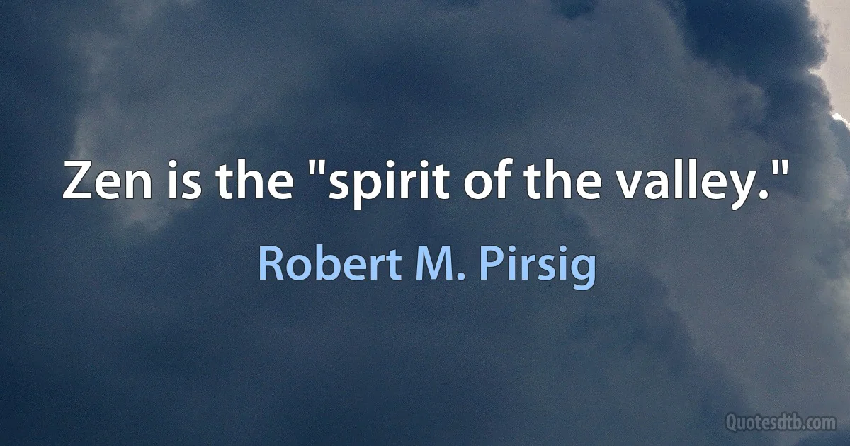 Zen is the "spirit of the valley." (Robert M. Pirsig)