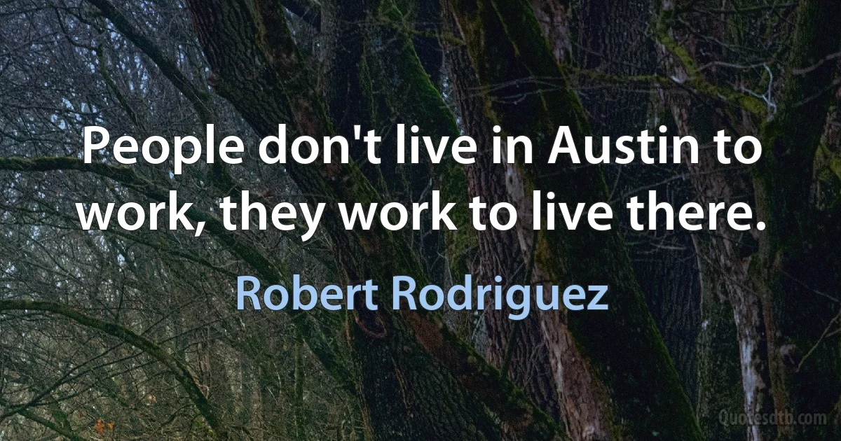 People don't live in Austin to work, they work to live there. (Robert Rodriguez)