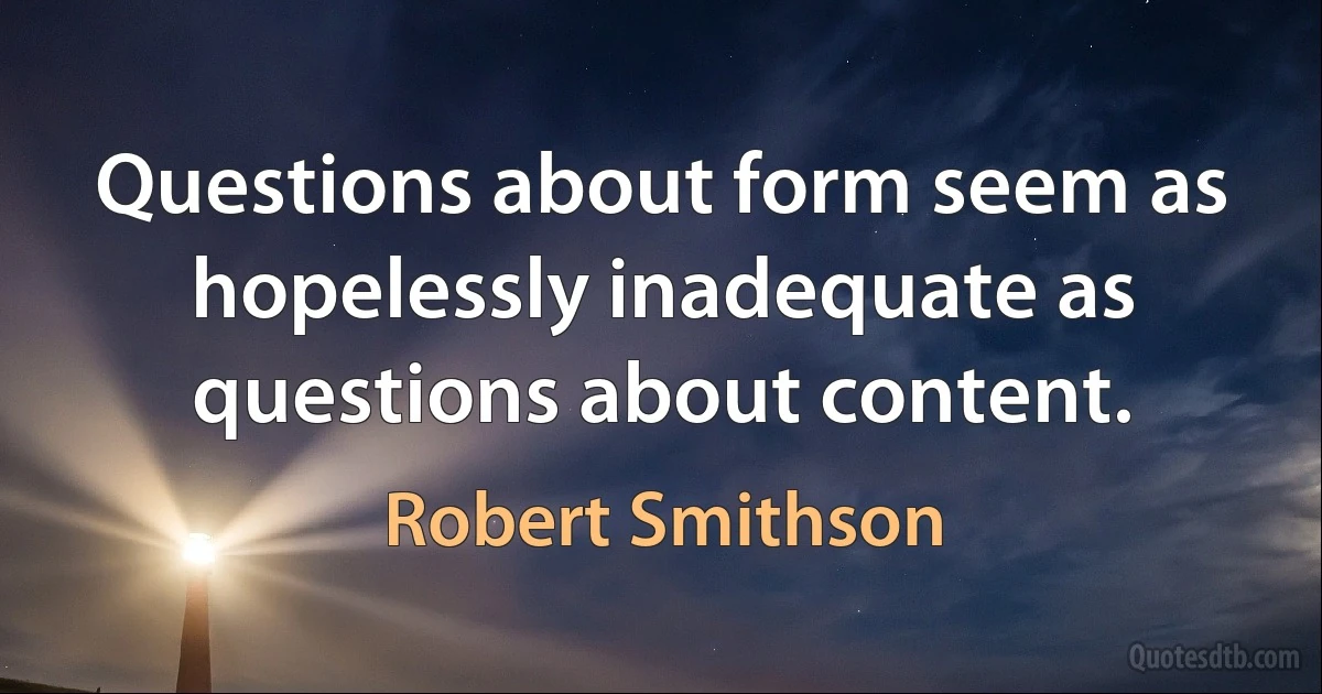 Questions about form seem as hopelessly inadequate as questions about content. (Robert Smithson)