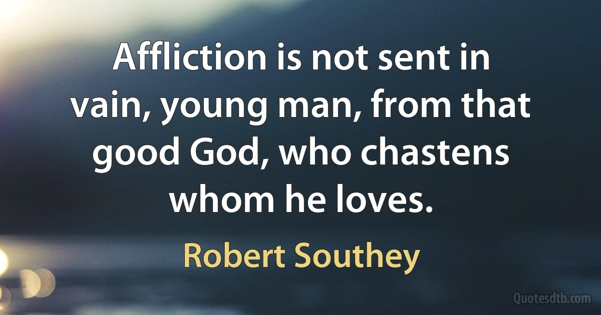 Affliction is not sent in vain, young man, from that good God, who chastens whom he loves. (Robert Southey)