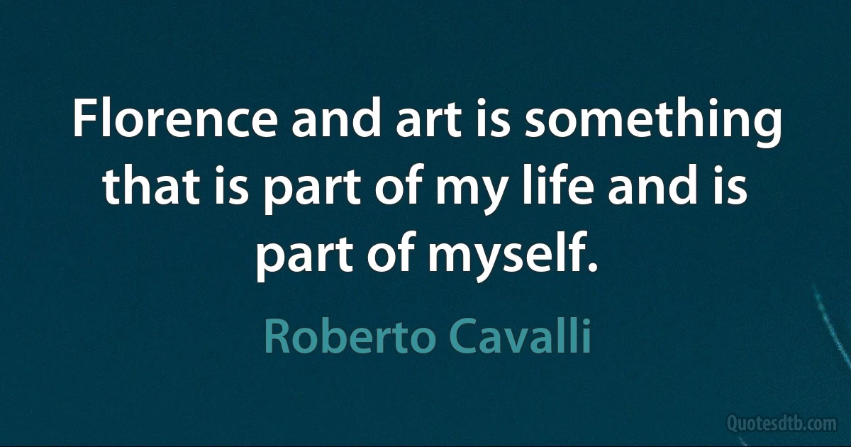 Florence and art is something that is part of my life and is part of myself. (Roberto Cavalli)