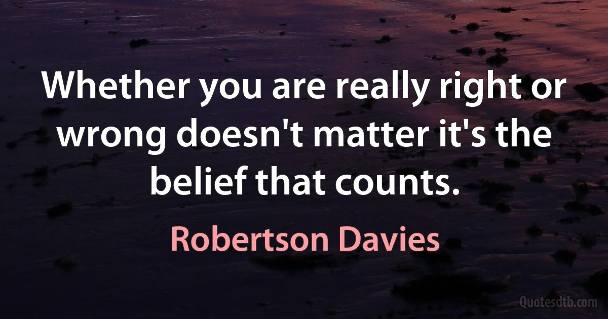 Whether you are really right or wrong doesn't matter it's the belief that counts. (Robertson Davies)