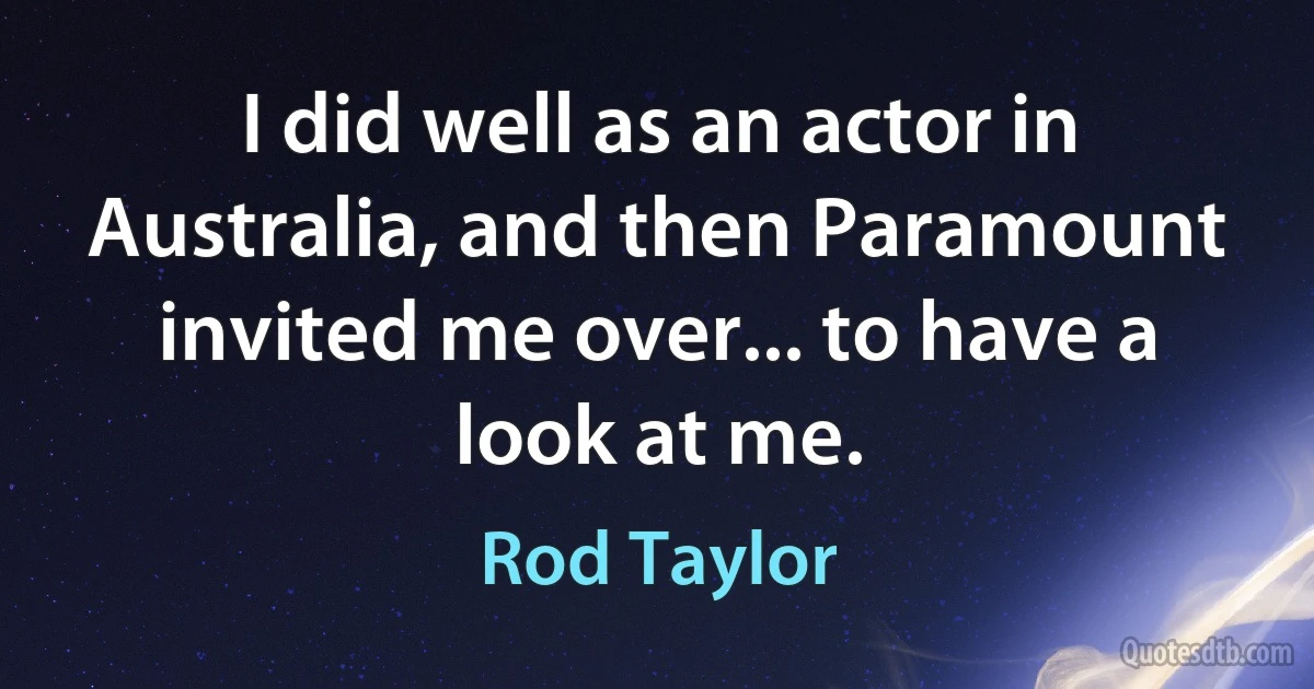 I did well as an actor in Australia, and then Paramount invited me over... to have a look at me. (Rod Taylor)