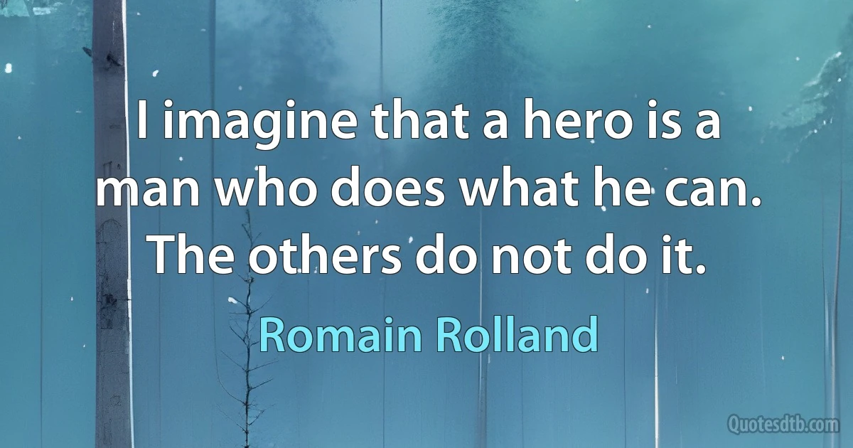 I imagine that a hero is a man who does what he can. The others do not do it. (Romain Rolland)