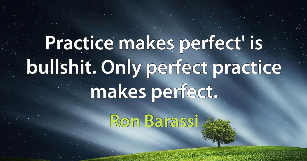 Practice makes perfect' is bullshit. Only perfect practice makes perfect. (Ron Barassi)