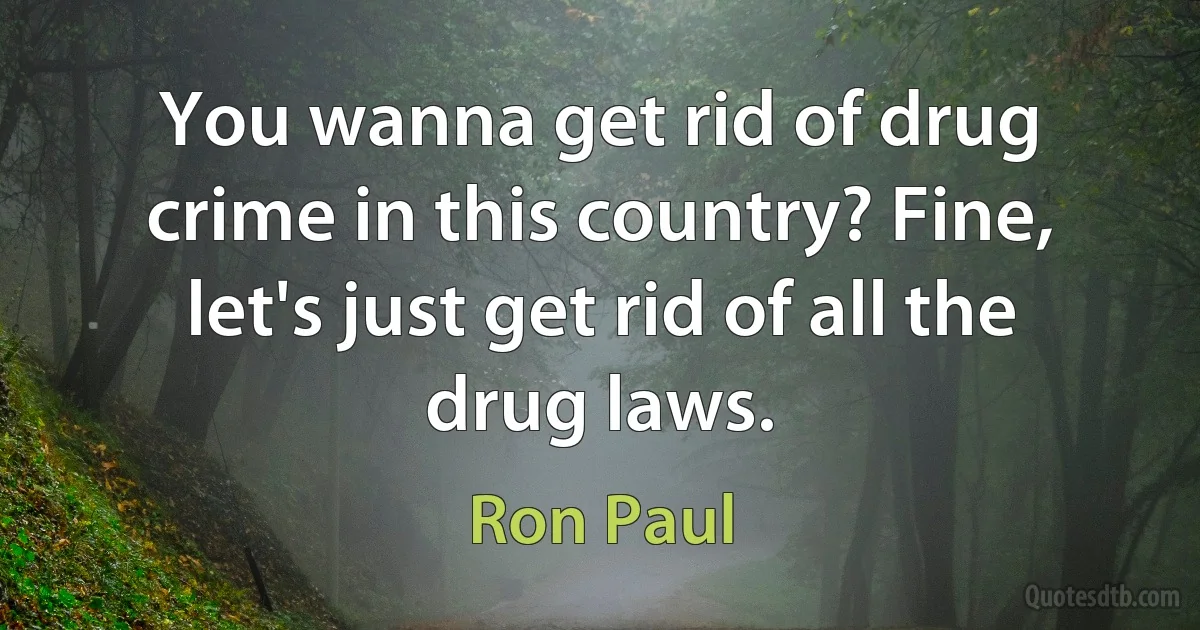 You wanna get rid of drug crime in this country? Fine, let's just get rid of all the drug laws. (Ron Paul)